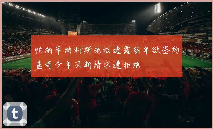 帕纳辛纳科斯老板透露明年欲签约基奇今年买断请求遭拒绝