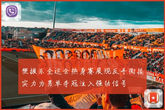 樊振东全运会热身赛展现反手衔接实力为男单夺冠注入强劲信号