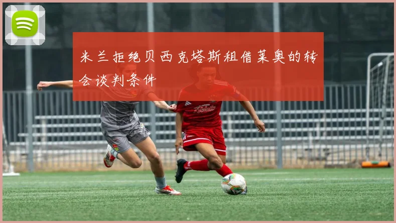 米兰拒绝贝西克塔斯租借莱奥的转会谈判条件