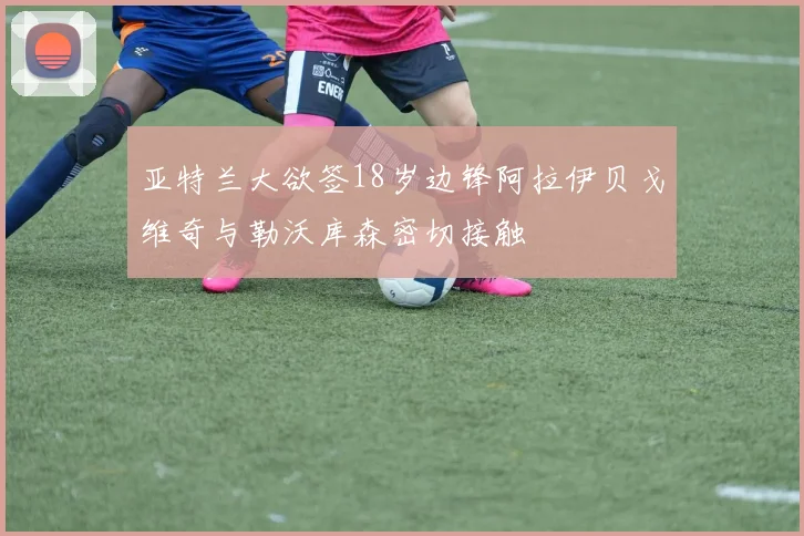 亚特兰大欲签18岁边锋阿拉伊贝戈维奇与勒沃库森密切接触