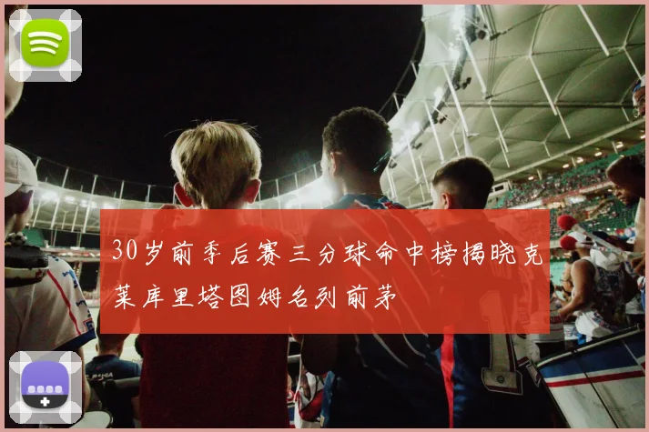 30岁前季后赛三分球命中榜揭晓克莱库里塔图姆名列前茅