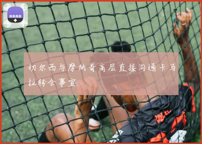 切尔西与摩纳哥高层直接沟通卡马拉转会事宜