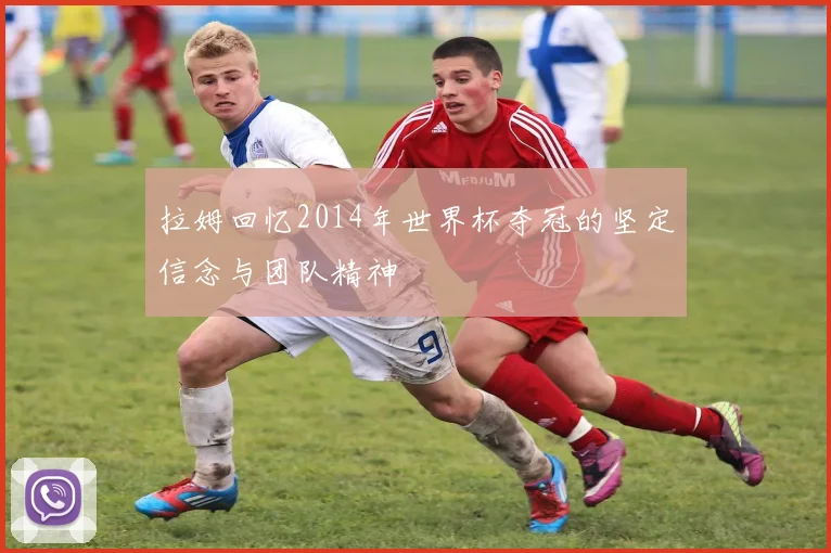 拉姆回忆2014年世界杯夺冠的坚定信念与团队精神
