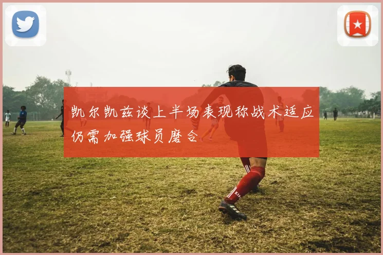 凯尔凯兹谈上半场表现称战术适应仍需加强球员磨合